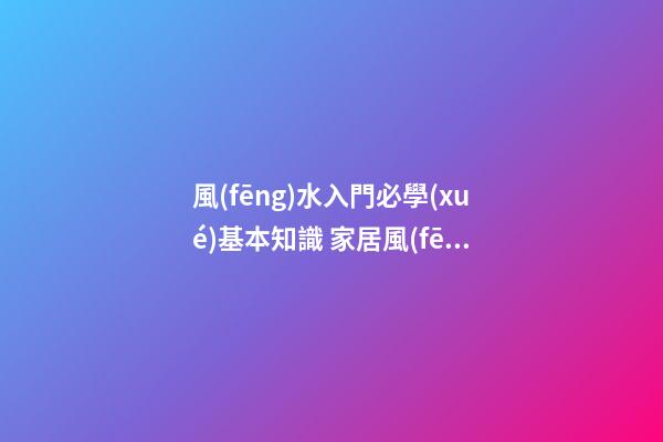 風(fēng)水入門必學(xué)基本知識 家居風(fēng)水知識怎么看